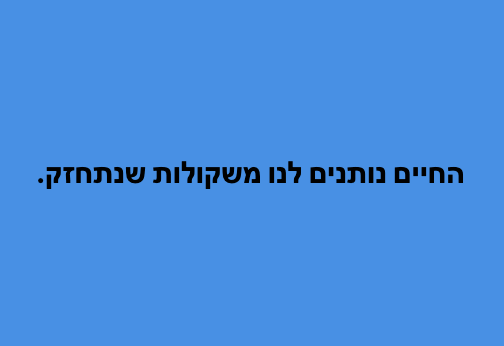 החיים נותנים לנו משקולות שנתחזק.